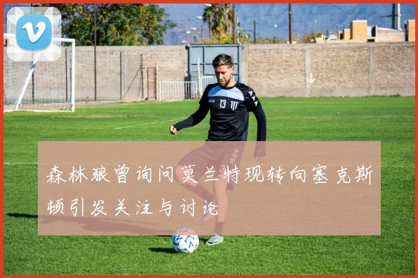 森林狼曾询问莫兰特现转向塞克斯顿引发关注与讨论