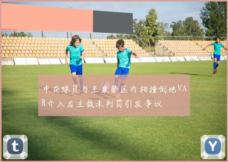 申花球员与王康禁区内相撞倒地VAR介入后主裁未判罚引发争议