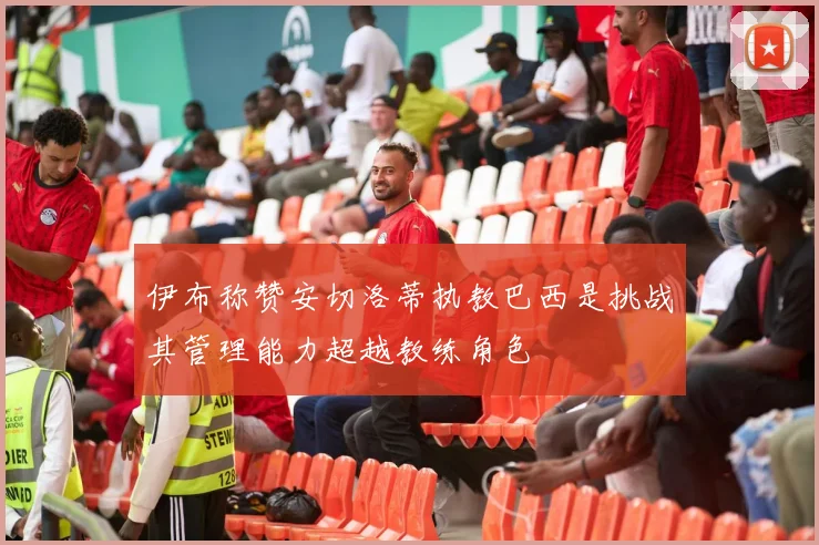 伊布称赞安切洛蒂执教巴西是挑战其管理能力超越教练角色