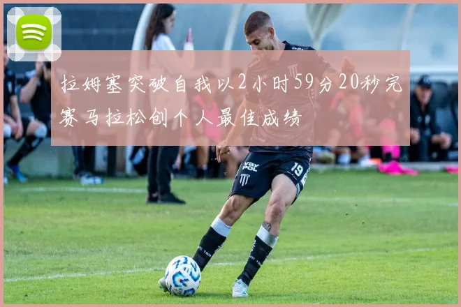 拉姆塞突破自我以2小时59分20秒完赛马拉松创个人最佳成绩