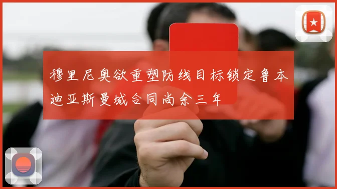 穆里尼奥欲重塑防线目标锁定鲁本迪亚斯曼城合同尚余三年
