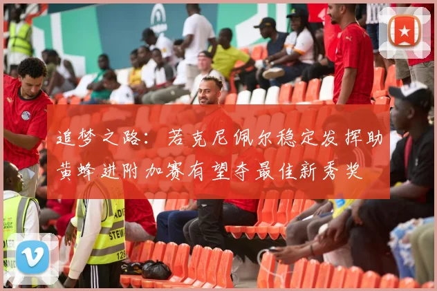 追梦之路：若克尼佩尔稳定发挥助黄蜂进附加赛有望夺最佳新秀奖