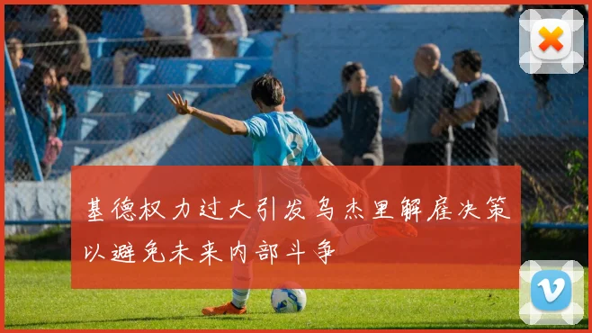 基德权力过大引发乌杰里解雇决策以避免未来内部斗争
