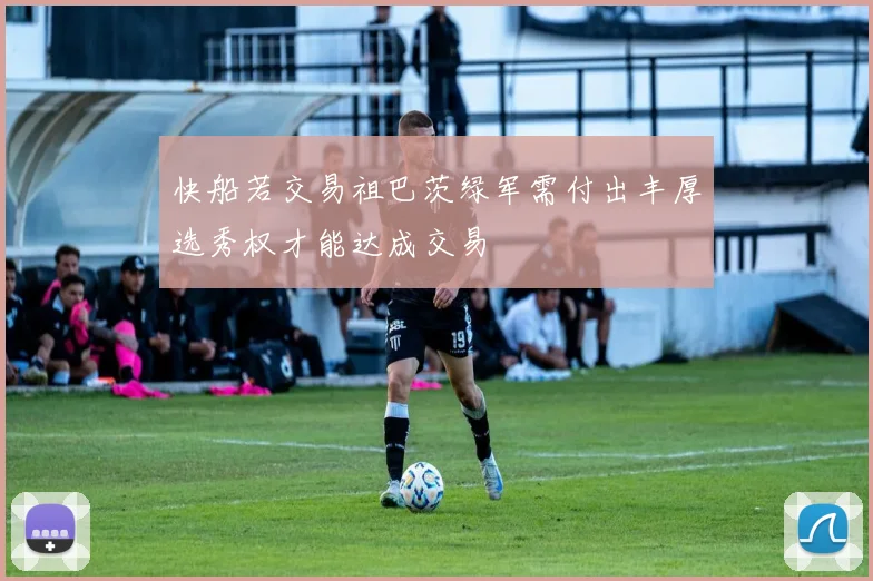快船若交易祖巴茨绿军需付出丰厚选秀权才能达成交易