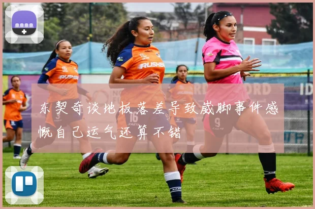 东契奇谈地板落差导致崴脚事件感慨自己运气还算不错