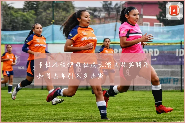 卡拉格谈伊劳拉成长潜力称其聘用如同当年引入罗杰斯