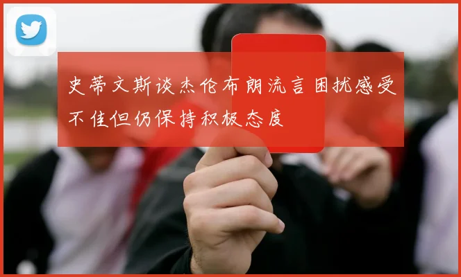 史蒂文斯谈杰伦布朗流言困扰感受不佳但仍保持积极态度