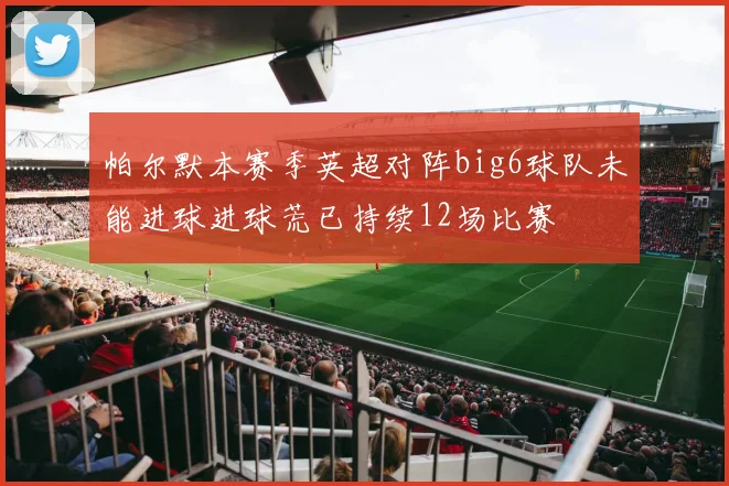 帕尔默本赛季英超对阵big6球队未能进球进球荒已持续12场比赛