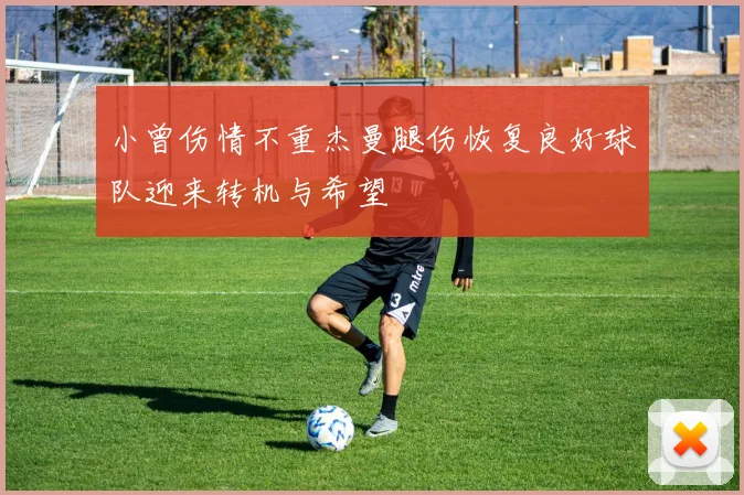 小曾伤情不重杰曼腿伤恢复良好球队迎来转机与希望