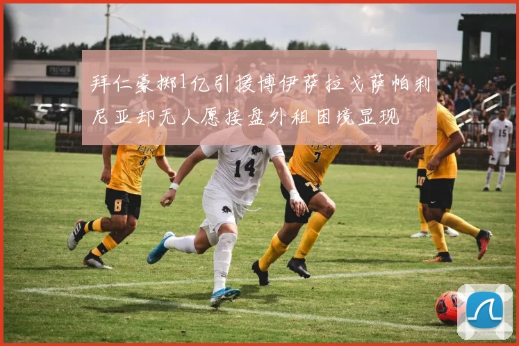 拜仁豪掷1亿引援博伊萨拉戈萨帕利尼亚却无人愿接盘外租困境显现
