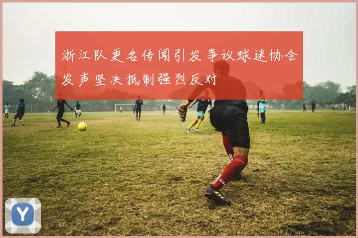 浙江队更名传闻引发争议球迷协会发声坚决抵制强烈反对