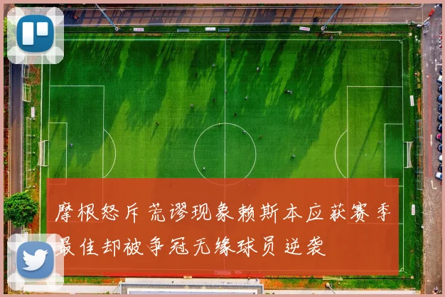 摩根怒斥荒谬现象赖斯本应获赛季最佳却被争冠无缘球员逆袭