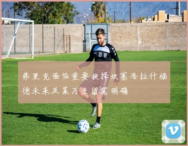 弗里克面临重要抉择坎塞洛拉什福德未来及莱万去留需明确