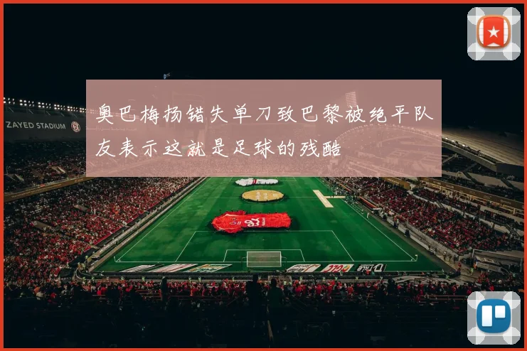 奥巴梅扬错失单刀致巴黎被绝平队友表示这就是足球的残酷