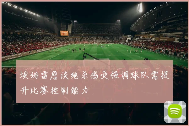 埃姆雷詹谈绝杀感受强调球队需提升比赛控制能力