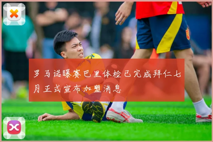 罗马诺曝赛巴里体检已完成拜仁七月正式宣布加盟消息