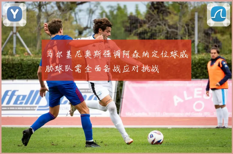 马尔基尼奥斯强调阿森纳定位球威胁球队需全面备战应对挑战