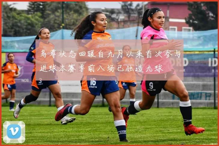 乌尊状态回暖自九月以来首次参与进球本赛季前八场已独造九球