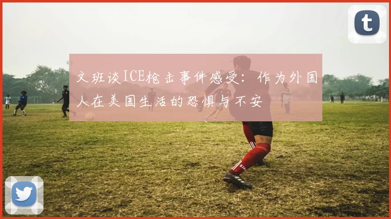 文班谈ICE枪击事件感受：作为外国人在美国生活的恐惧与不安