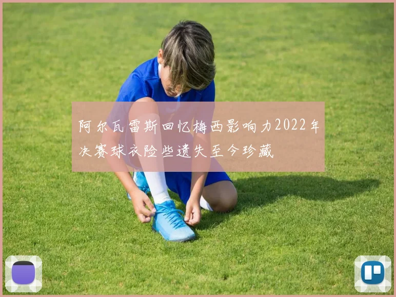 阿尔瓦雷斯回忆梅西影响力2022年决赛球衣险些遗失至今珍藏