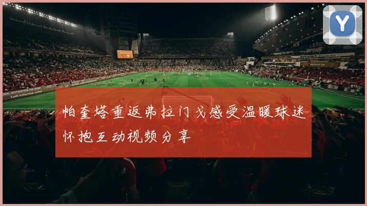 帕奎塔重返弗拉门戈感受温暖球迷怀抱互动视频分享