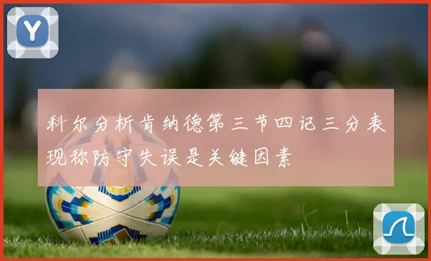 科尔分析肯纳德第三节四记三分表现称防守失误是关键因素