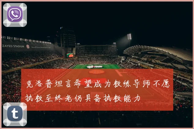 克洛普坦言希望成为教练导师不愿执教至终老仍具备执教能力