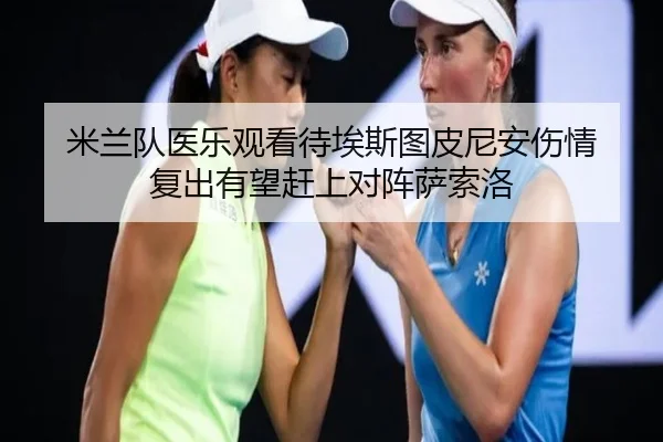 米兰队医乐观看待埃斯图皮尼安伤情 复出有望赶上对阵萨索洛 - HXingSheng